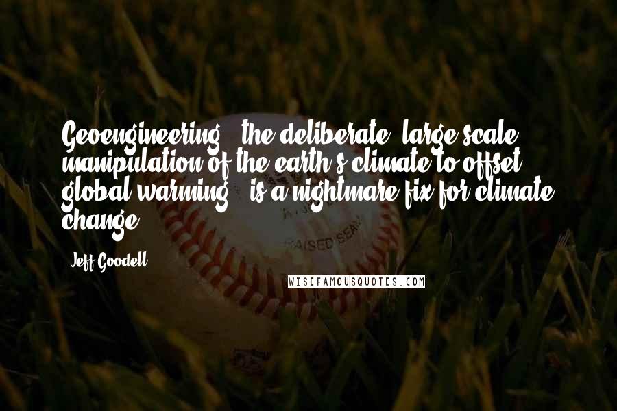 Jeff Goodell Quotes: Geoengineering - the deliberate, large-scale manipulation of the earth's climate to offset global warming - is a nightmare fix for climate change.
