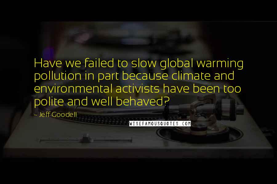 Jeff Goodell Quotes: Have we failed to slow global warming pollution in part because climate and environmental activists have been too polite and well behaved?
