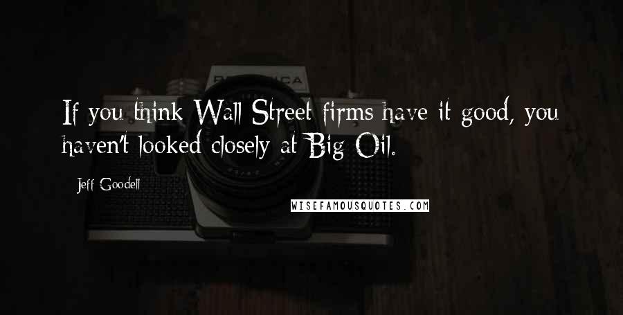 Jeff Goodell Quotes: If you think Wall Street firms have it good, you haven't looked closely at Big Oil.