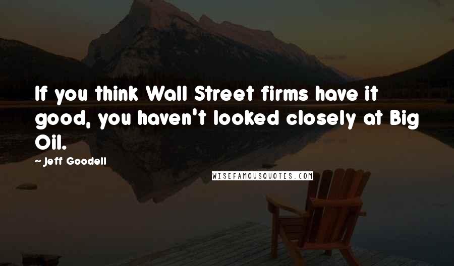 Jeff Goodell Quotes: If you think Wall Street firms have it good, you haven't looked closely at Big Oil.