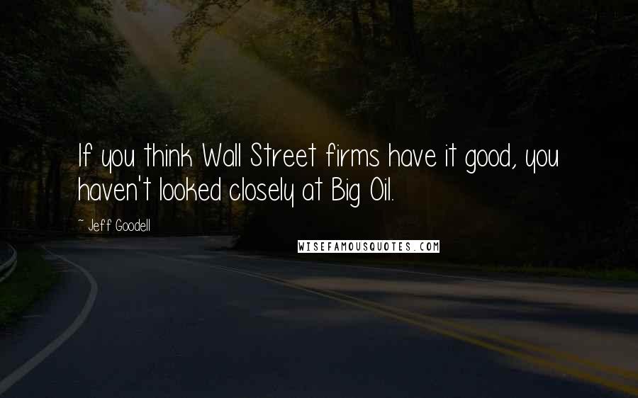 Jeff Goodell Quotes: If you think Wall Street firms have it good, you haven't looked closely at Big Oil.