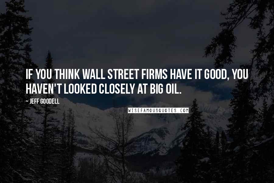 Jeff Goodell Quotes: If you think Wall Street firms have it good, you haven't looked closely at Big Oil.