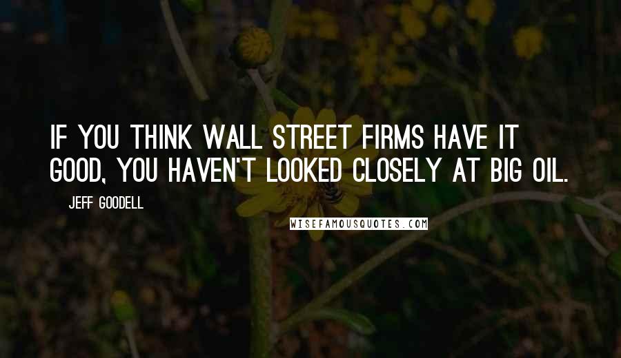 Jeff Goodell Quotes: If you think Wall Street firms have it good, you haven't looked closely at Big Oil.