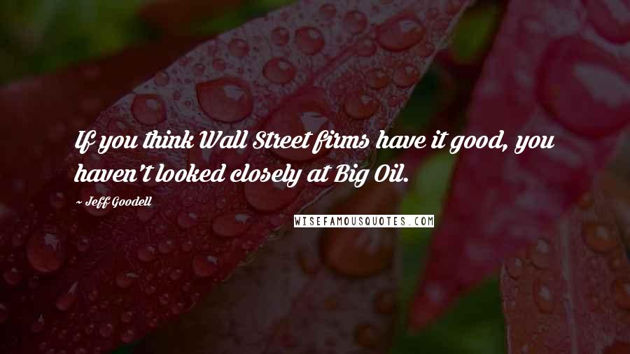 Jeff Goodell Quotes: If you think Wall Street firms have it good, you haven't looked closely at Big Oil.