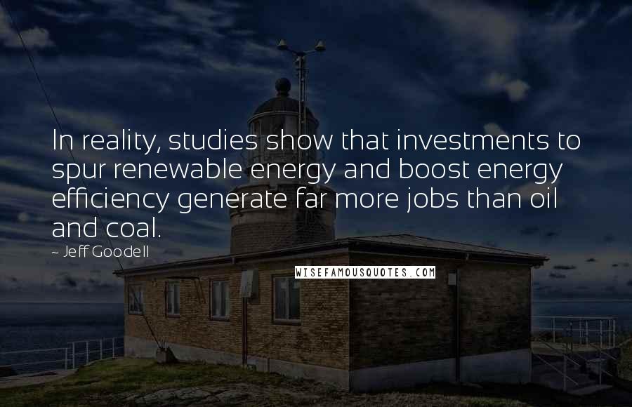 Jeff Goodell Quotes: In reality, studies show that investments to spur renewable energy and boost energy efficiency generate far more jobs than oil and coal.