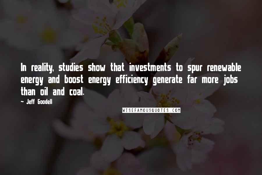 Jeff Goodell Quotes: In reality, studies show that investments to spur renewable energy and boost energy efficiency generate far more jobs than oil and coal.