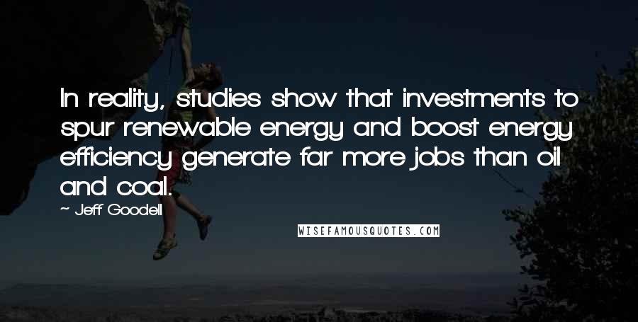 Jeff Goodell Quotes: In reality, studies show that investments to spur renewable energy and boost energy efficiency generate far more jobs than oil and coal.