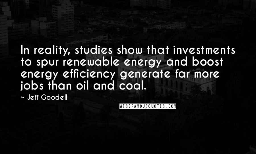 Jeff Goodell Quotes: In reality, studies show that investments to spur renewable energy and boost energy efficiency generate far more jobs than oil and coal.