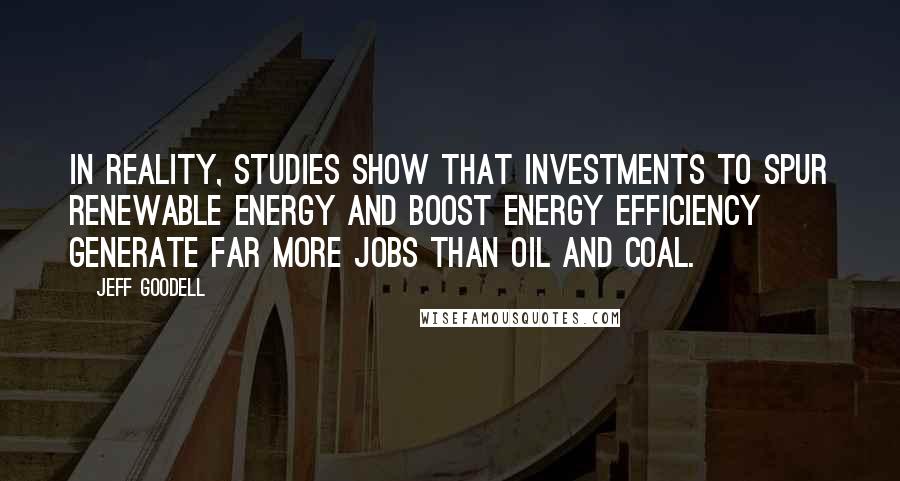 Jeff Goodell Quotes: In reality, studies show that investments to spur renewable energy and boost energy efficiency generate far more jobs than oil and coal.