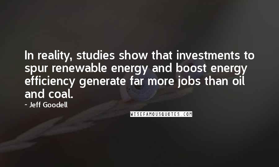 Jeff Goodell Quotes: In reality, studies show that investments to spur renewable energy and boost energy efficiency generate far more jobs than oil and coal.