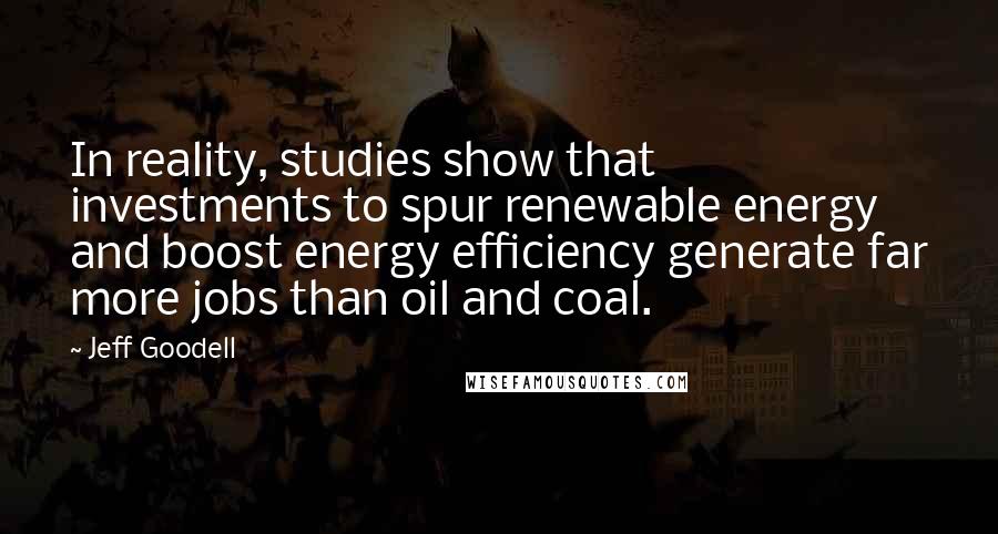 Jeff Goodell Quotes: In reality, studies show that investments to spur renewable energy and boost energy efficiency generate far more jobs than oil and coal.
