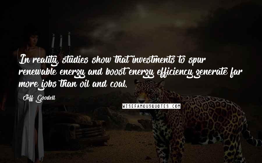 Jeff Goodell Quotes: In reality, studies show that investments to spur renewable energy and boost energy efficiency generate far more jobs than oil and coal.