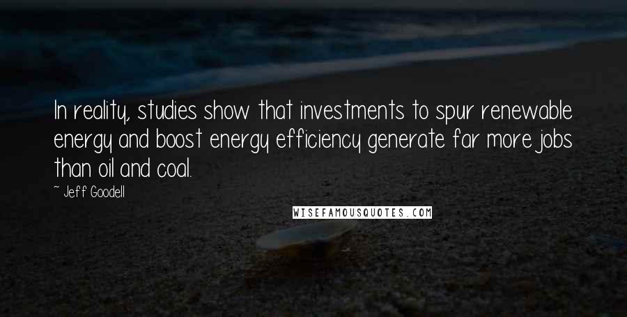 Jeff Goodell Quotes: In reality, studies show that investments to spur renewable energy and boost energy efficiency generate far more jobs than oil and coal.