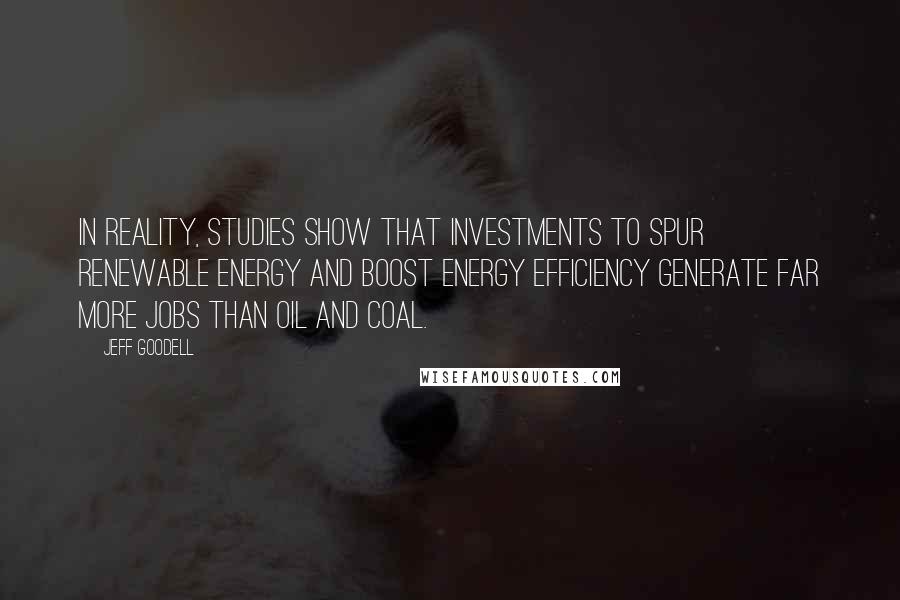 Jeff Goodell Quotes: In reality, studies show that investments to spur renewable energy and boost energy efficiency generate far more jobs than oil and coal.