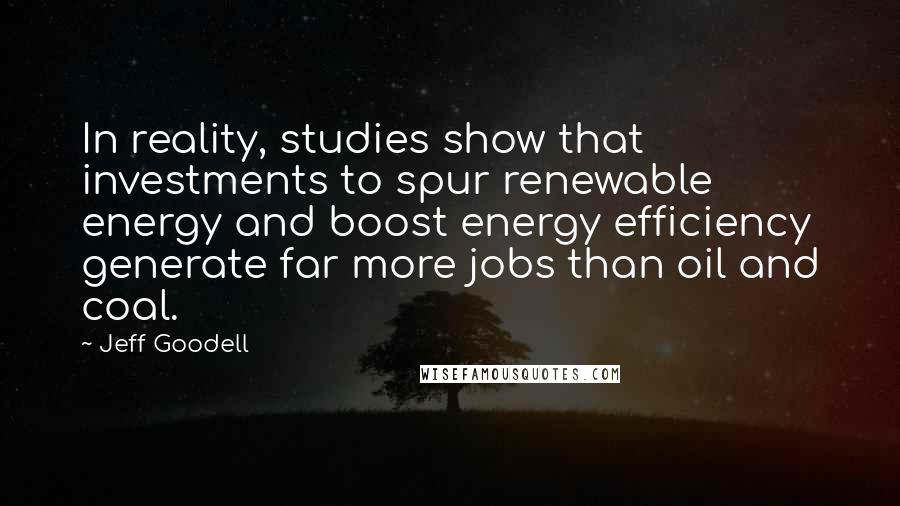 Jeff Goodell Quotes: In reality, studies show that investments to spur renewable energy and boost energy efficiency generate far more jobs than oil and coal.