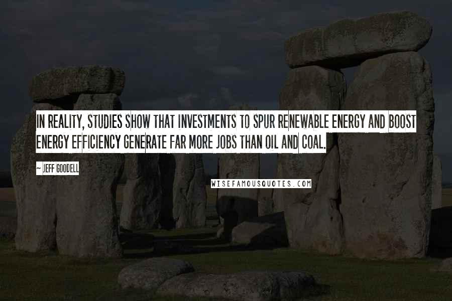 Jeff Goodell Quotes: In reality, studies show that investments to spur renewable energy and boost energy efficiency generate far more jobs than oil and coal.