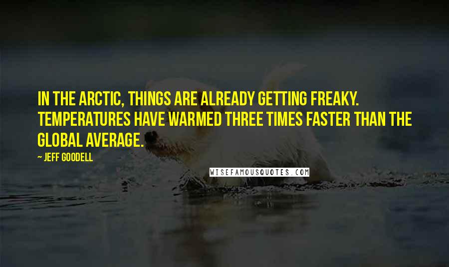 Jeff Goodell Quotes: In the Arctic, things are already getting freaky. Temperatures have warmed three times faster than the global average.