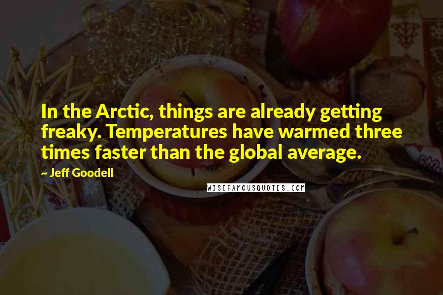 Jeff Goodell Quotes: In the Arctic, things are already getting freaky. Temperatures have warmed three times faster than the global average.