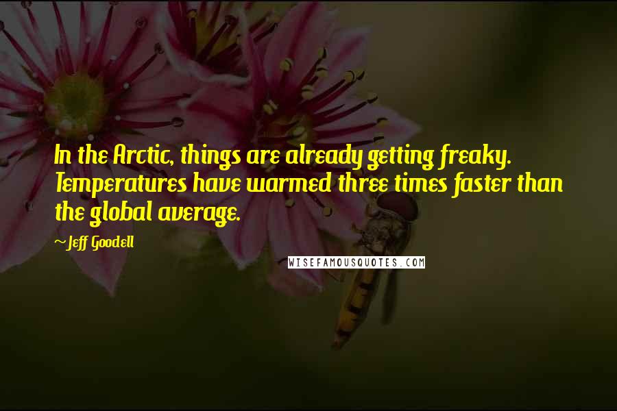 Jeff Goodell Quotes: In the Arctic, things are already getting freaky. Temperatures have warmed three times faster than the global average.