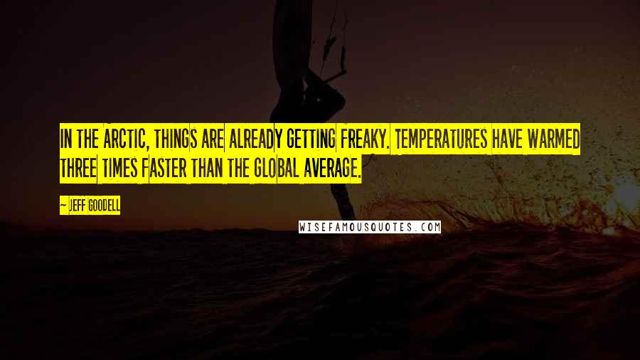 Jeff Goodell Quotes: In the Arctic, things are already getting freaky. Temperatures have warmed three times faster than the global average.