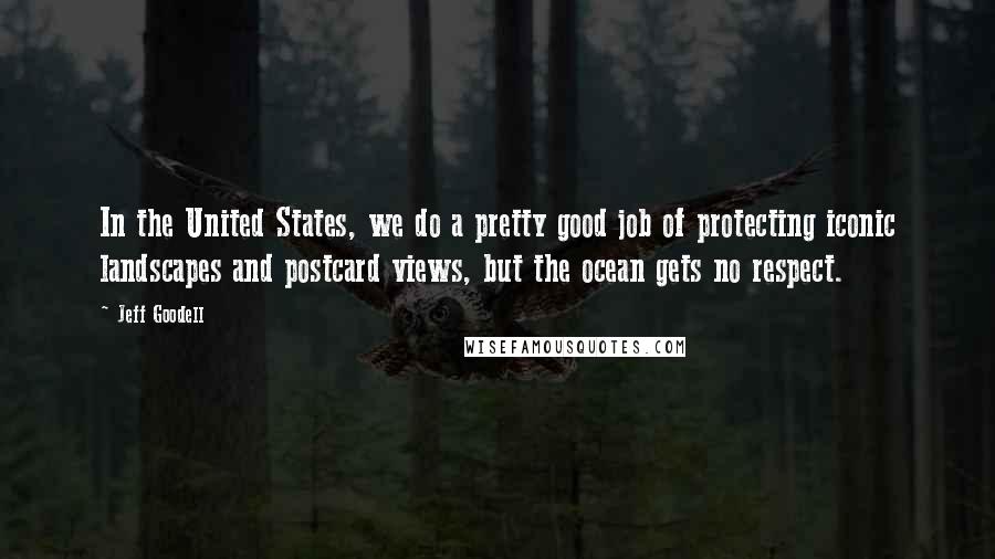 Jeff Goodell Quotes: In the United States, we do a pretty good job of protecting iconic landscapes and postcard views, but the ocean gets no respect.