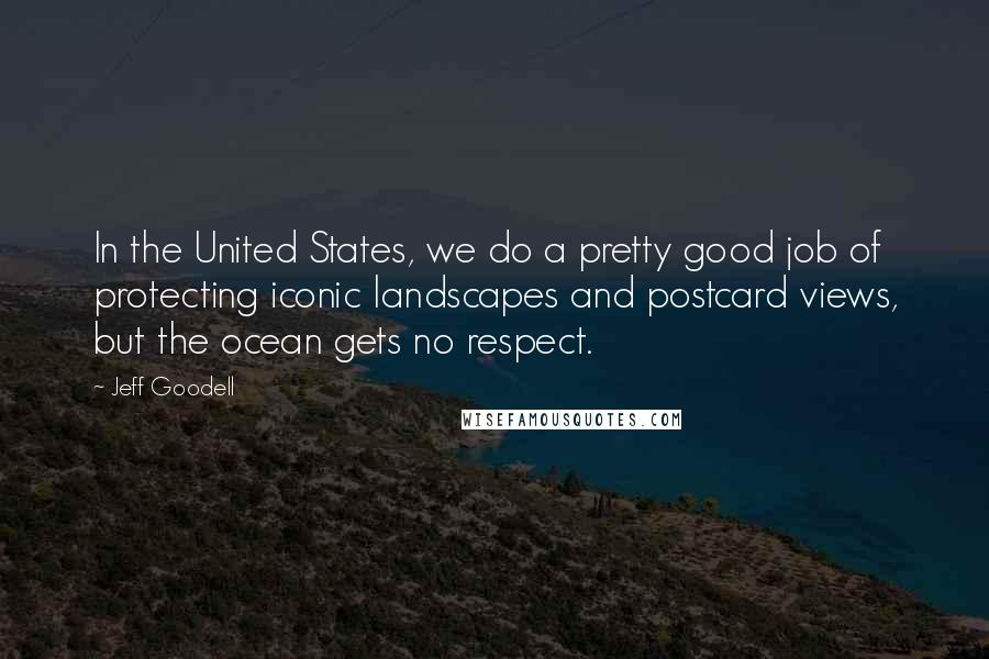 Jeff Goodell Quotes: In the United States, we do a pretty good job of protecting iconic landscapes and postcard views, but the ocean gets no respect.