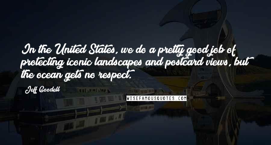 Jeff Goodell Quotes: In the United States, we do a pretty good job of protecting iconic landscapes and postcard views, but the ocean gets no respect.