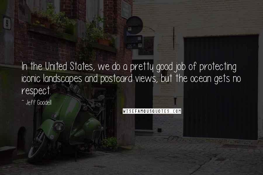 Jeff Goodell Quotes: In the United States, we do a pretty good job of protecting iconic landscapes and postcard views, but the ocean gets no respect.