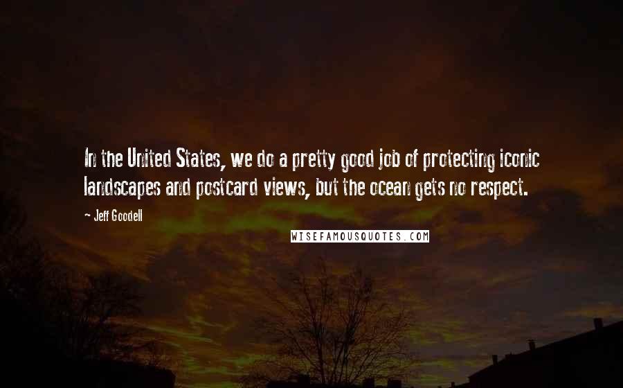Jeff Goodell Quotes: In the United States, we do a pretty good job of protecting iconic landscapes and postcard views, but the ocean gets no respect.