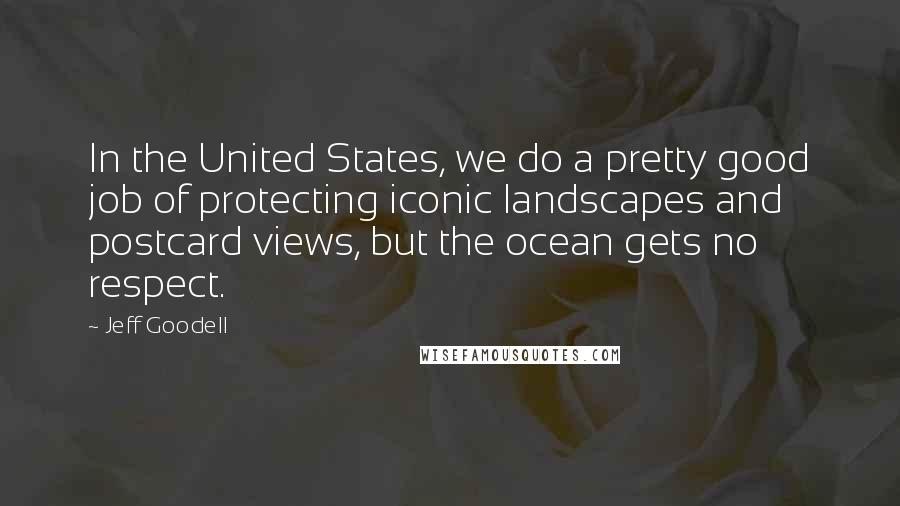 Jeff Goodell Quotes: In the United States, we do a pretty good job of protecting iconic landscapes and postcard views, but the ocean gets no respect.