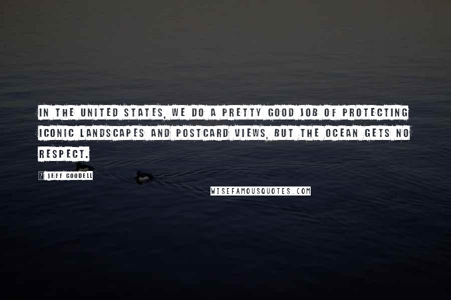 Jeff Goodell Quotes: In the United States, we do a pretty good job of protecting iconic landscapes and postcard views, but the ocean gets no respect.