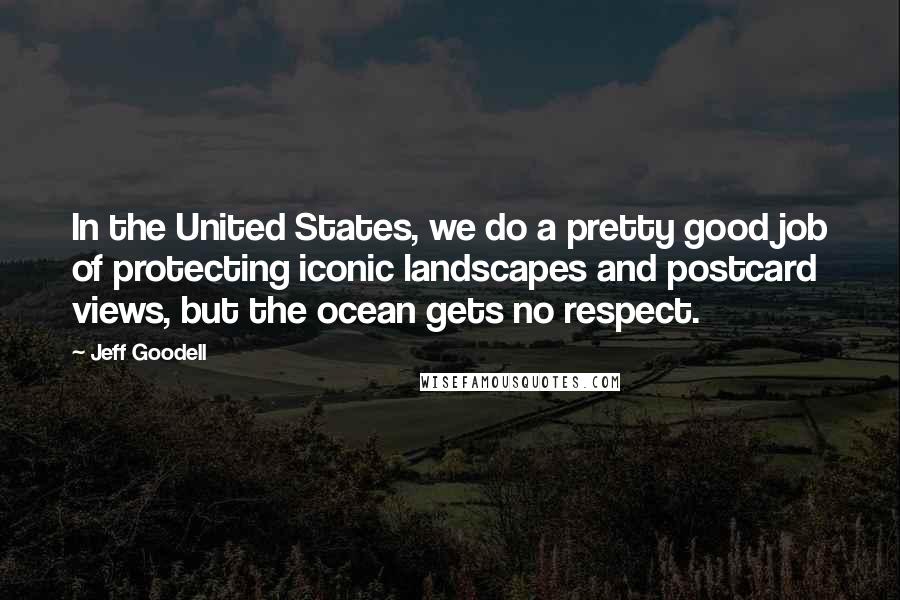 Jeff Goodell Quotes: In the United States, we do a pretty good job of protecting iconic landscapes and postcard views, but the ocean gets no respect.