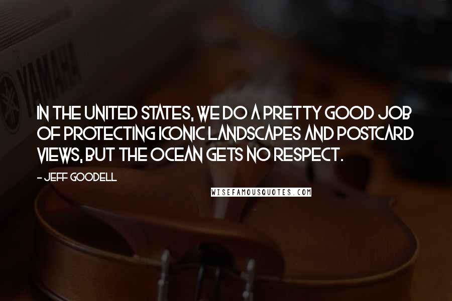 Jeff Goodell Quotes: In the United States, we do a pretty good job of protecting iconic landscapes and postcard views, but the ocean gets no respect.