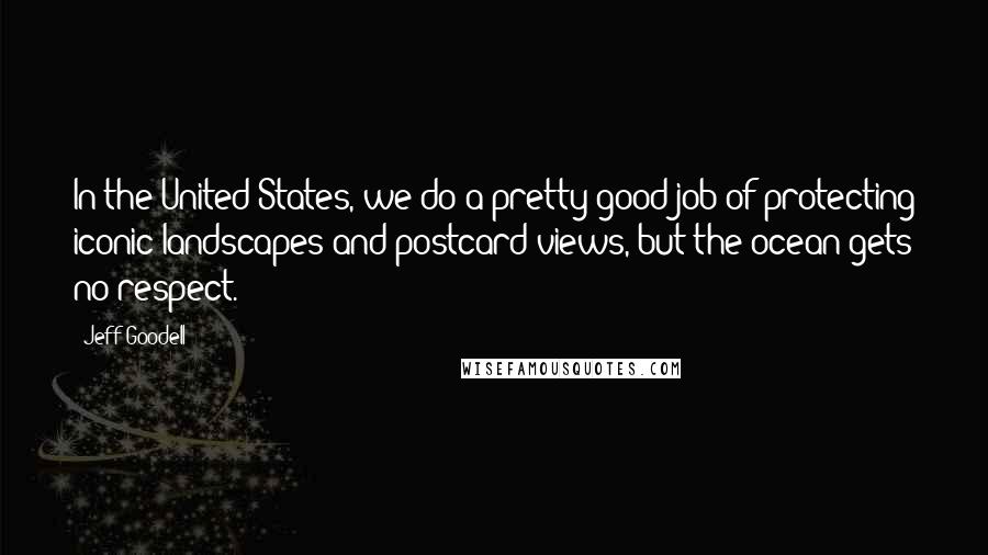 Jeff Goodell Quotes: In the United States, we do a pretty good job of protecting iconic landscapes and postcard views, but the ocean gets no respect.