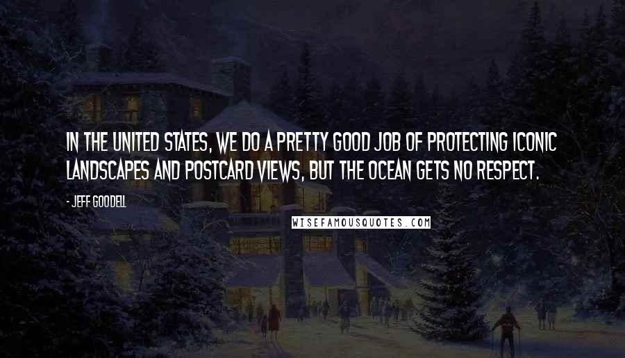 Jeff Goodell Quotes: In the United States, we do a pretty good job of protecting iconic landscapes and postcard views, but the ocean gets no respect.