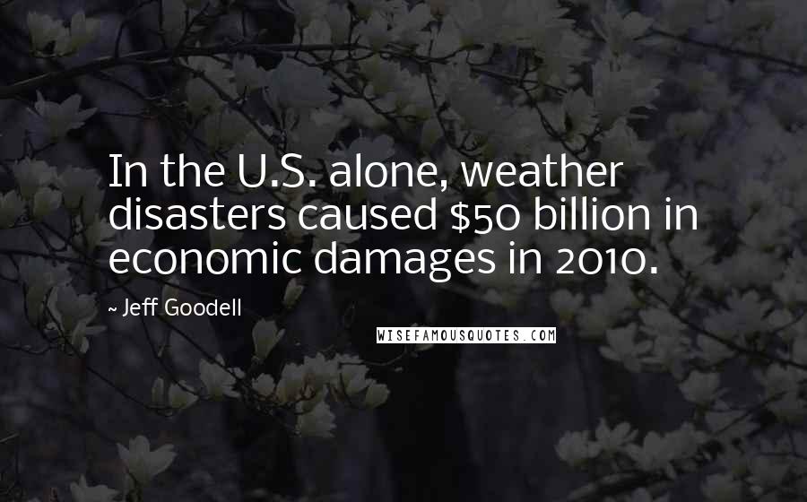 Jeff Goodell Quotes: In the U.S. alone, weather disasters caused $50 billion in economic damages in 2010.