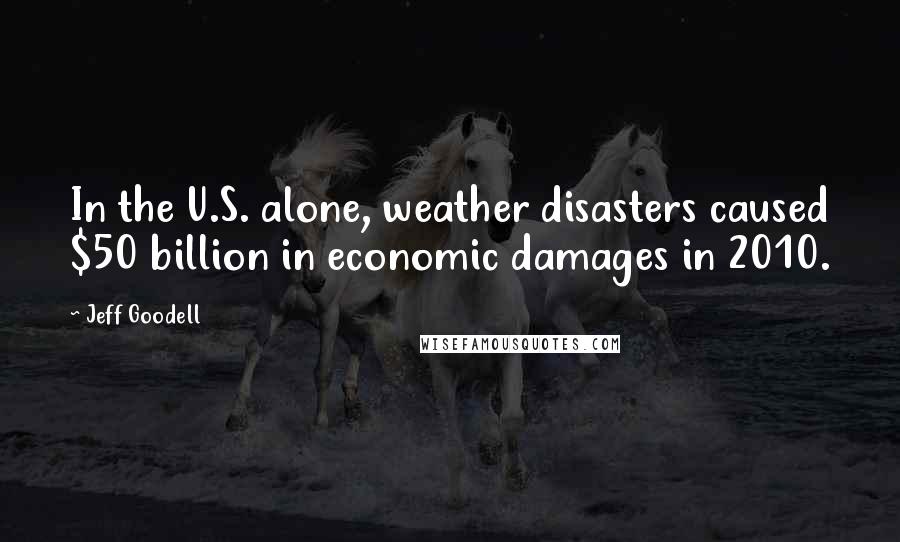 Jeff Goodell Quotes: In the U.S. alone, weather disasters caused $50 billion in economic damages in 2010.