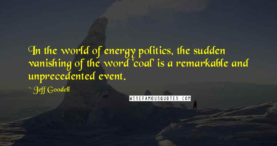 Jeff Goodell Quotes: In the world of energy politics, the sudden vanishing of the word 'coal' is a remarkable and unprecedented event.