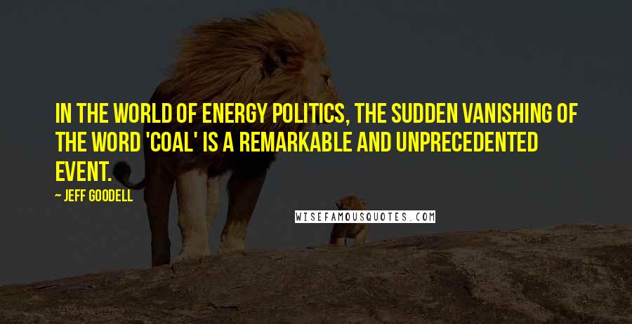 Jeff Goodell Quotes: In the world of energy politics, the sudden vanishing of the word 'coal' is a remarkable and unprecedented event.