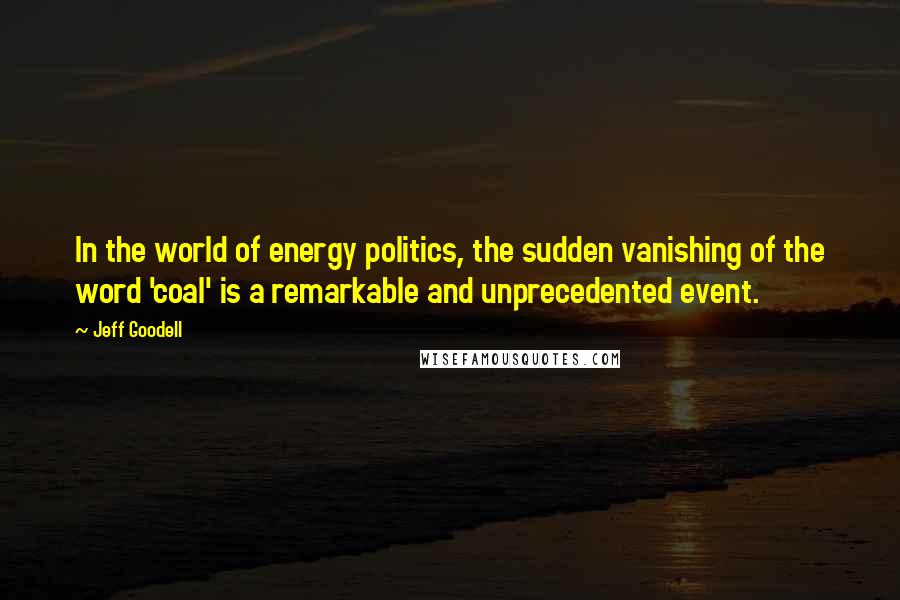 Jeff Goodell Quotes: In the world of energy politics, the sudden vanishing of the word 'coal' is a remarkable and unprecedented event.