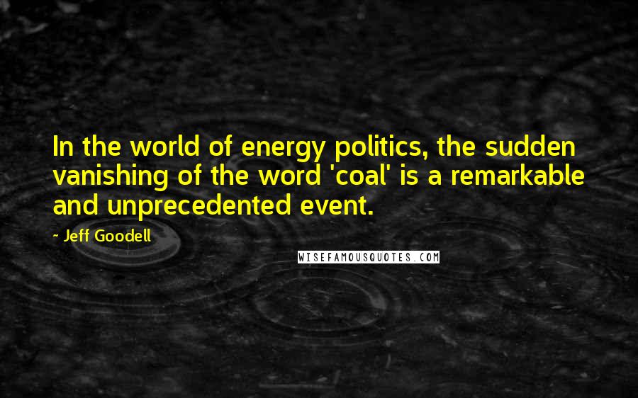 Jeff Goodell Quotes: In the world of energy politics, the sudden vanishing of the word 'coal' is a remarkable and unprecedented event.