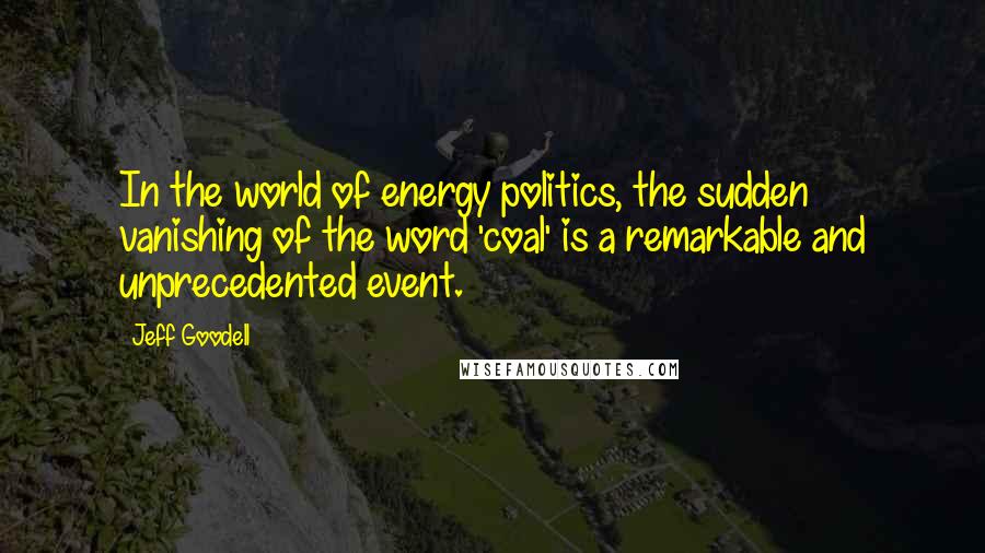 Jeff Goodell Quotes: In the world of energy politics, the sudden vanishing of the word 'coal' is a remarkable and unprecedented event.