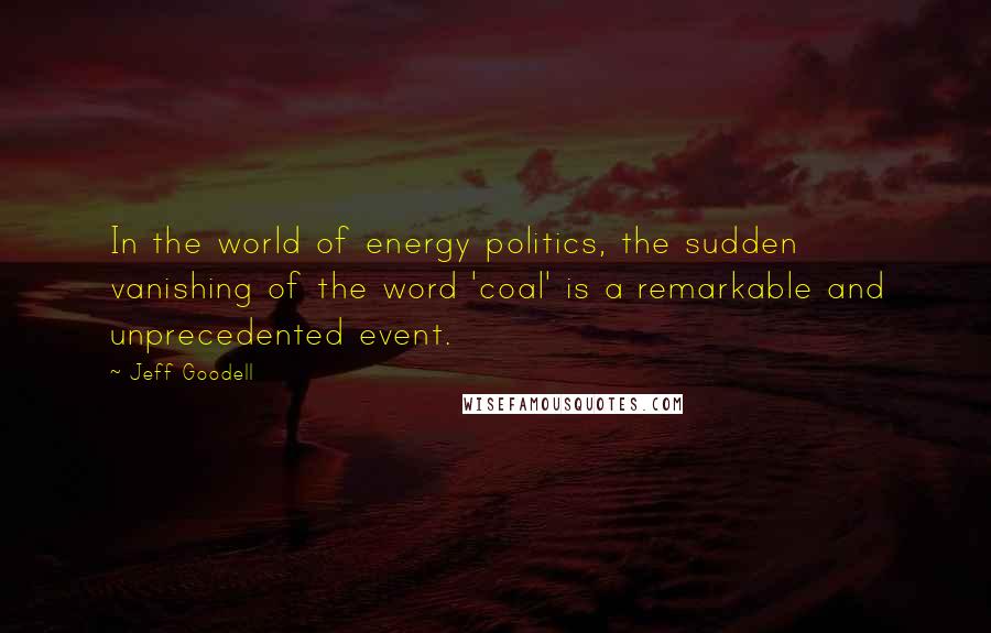 Jeff Goodell Quotes: In the world of energy politics, the sudden vanishing of the word 'coal' is a remarkable and unprecedented event.