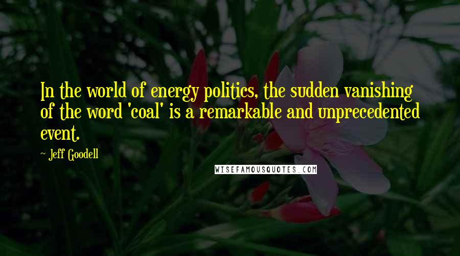 Jeff Goodell Quotes: In the world of energy politics, the sudden vanishing of the word 'coal' is a remarkable and unprecedented event.