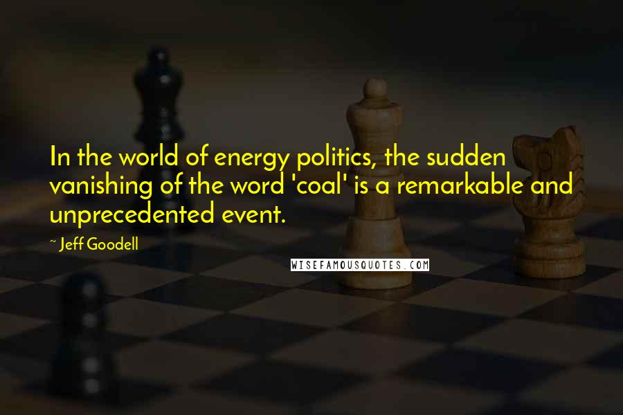 Jeff Goodell Quotes: In the world of energy politics, the sudden vanishing of the word 'coal' is a remarkable and unprecedented event.