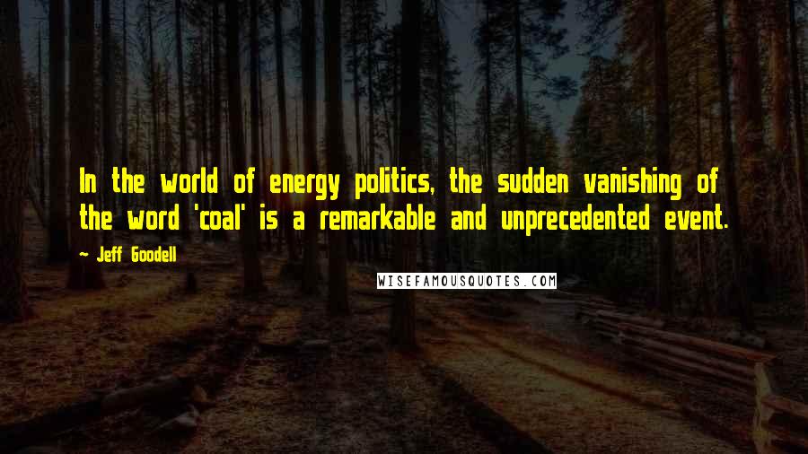 Jeff Goodell Quotes: In the world of energy politics, the sudden vanishing of the word 'coal' is a remarkable and unprecedented event.