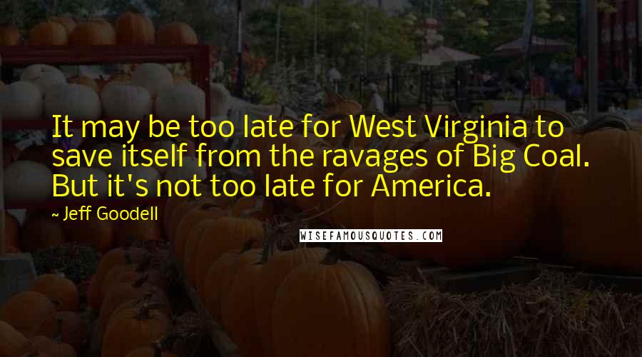 Jeff Goodell Quotes: It may be too late for West Virginia to save itself from the ravages of Big Coal. But it's not too late for America.