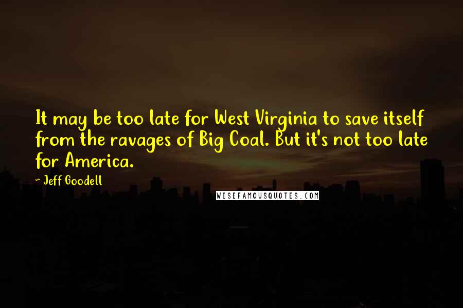 Jeff Goodell Quotes: It may be too late for West Virginia to save itself from the ravages of Big Coal. But it's not too late for America.