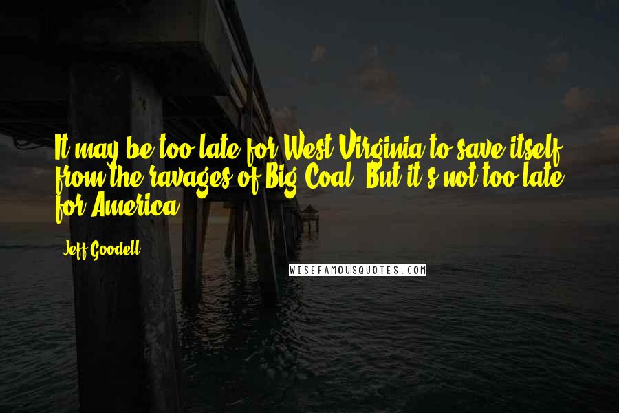 Jeff Goodell Quotes: It may be too late for West Virginia to save itself from the ravages of Big Coal. But it's not too late for America.