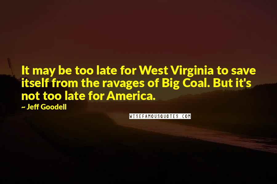 Jeff Goodell Quotes: It may be too late for West Virginia to save itself from the ravages of Big Coal. But it's not too late for America.